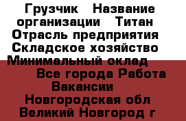 Грузчик › Название организации ­ Титан › Отрасль предприятия ­ Складское хозяйство › Минимальный оклад ­ 15 000 - Все города Работа » Вакансии   . Новгородская обл.,Великий Новгород г.